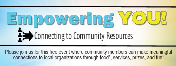 Empowering YOU! Connecting to Community Resources - Please join us for this free event where community members can make meaningful connections to local organizations through food*, services, prizes, and fun!