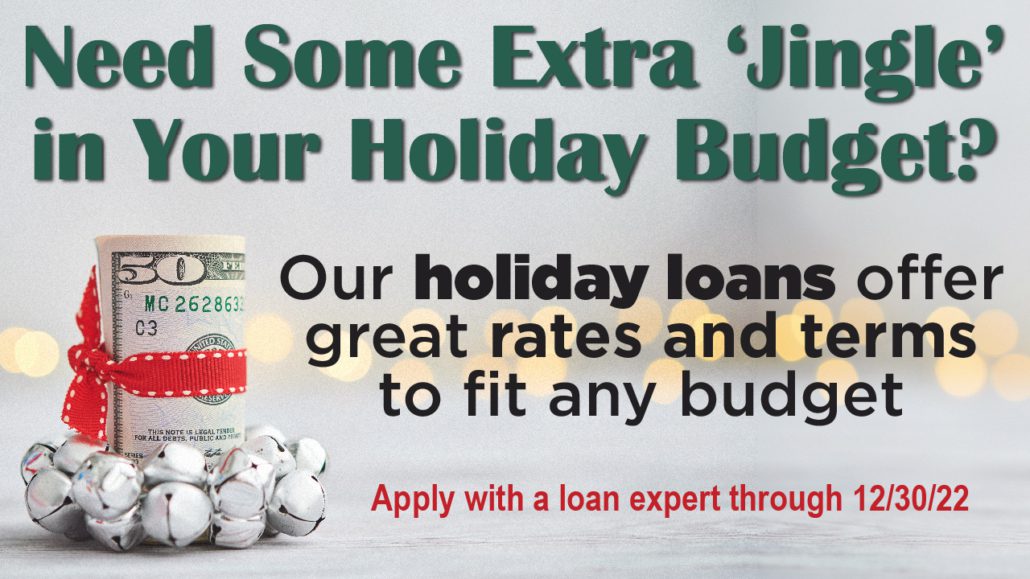 Need some extra 'jingle' in your holiday budget? Our holiday loans offer great rates and terms to fit your budget Apply through 12/30/22