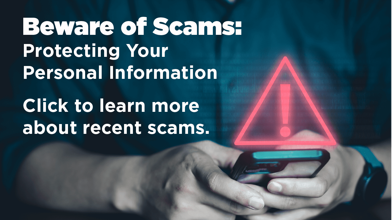 Beware of Scams: Protecting Your Personal Information Click to learn more about recent scams.