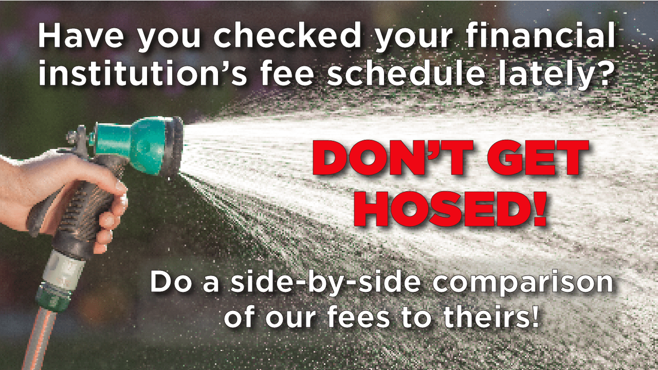 Have you checked your financial institution's fee schedule lately? Don't get hosed! Do a side-by-side comparison of our fees to theirs!