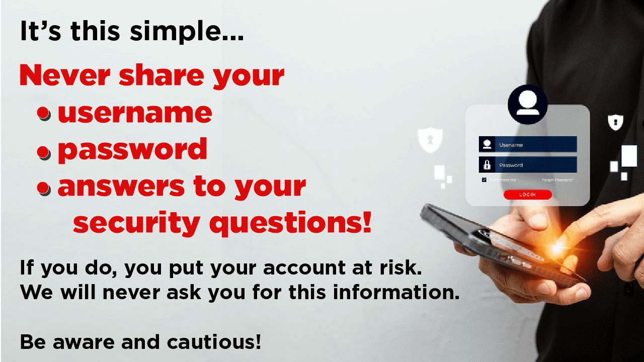 Never share your username and password! If you do, you put your account at risk. We will never ask you for this information.
