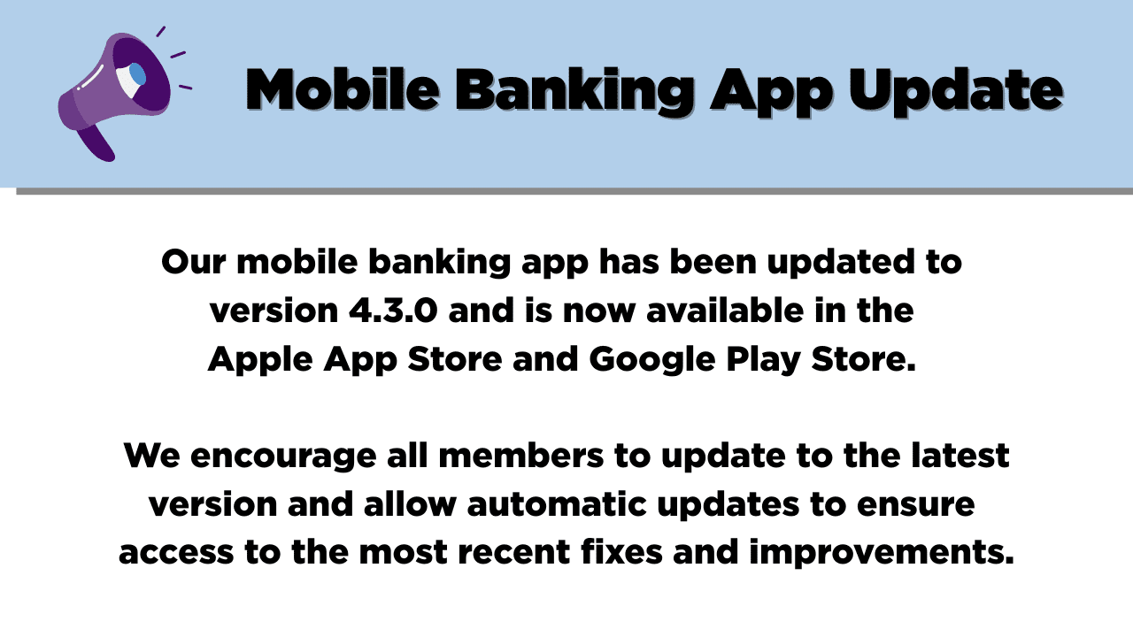 Website TV Mobile Banking App Update our mobile banking app has been updated to version 4.3.0 and is now available in the Appl and Play stores. We encourage all members to update to the latest version and allow automatic updates to ensure access to the most recent fixes and improvements.